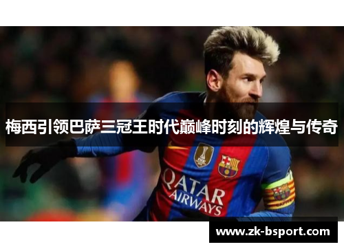 梅西引领巴萨三冠王时代巅峰时刻的辉煌与传奇 梅西引领巴萨三冠王时代巅峰时刻的辉煌与传奇
