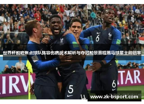 世界杯前瞻焦点球队阵容伤病战术解析与夺冠前景赛程黑马球星主帅赔率 世界杯前瞻焦点球队阵容伤病战术解析与夺冠前景赛程黑马球星主帅赔率