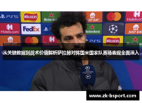 从关键数据到战术价值解析萨拉赫对阵国米国家队赛场表现全面深入 从关键数据到战术价值解析萨拉赫对阵国米国家队赛场表现全面深入