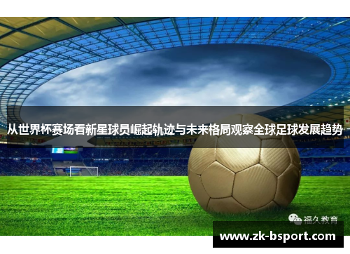 从世界杯赛场看新星球员崛起轨迹与未来格局观察全球足球发展趋势