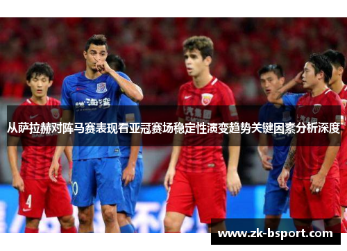 从萨拉赫对阵马赛表现看亚冠赛场稳定性演变趋势关键因素分析深度 从萨拉赫对阵马赛表现看亚冠赛场稳定性演变趋势关键因素分析深度