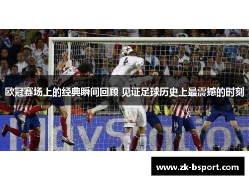 欧冠赛场上的经典瞬间回顾 见证足球历史上最震撼的时刻