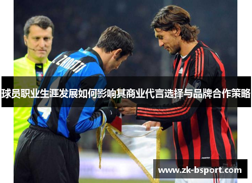 球员职业生涯发展如何影响其商业代言选择与品牌合作策略 球员职业生涯发展如何影响其商业代言选择与品牌合作策略
