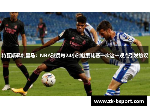 特瓦斯讽刺皇马:NBA球员每24小时就要比赛一次这一观点引发热议 特瓦斯讽刺皇马:NBA球员每24小时就要比赛一次这一观点引发热议