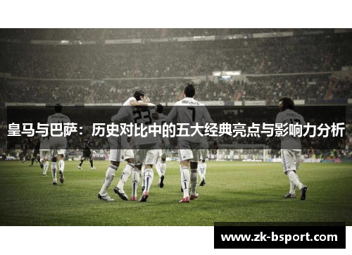皇马与巴萨:历史对比中的五大经典亮点与影响力分析 皇马与巴萨:历史对比中的五大经典亮点与影响力分析
