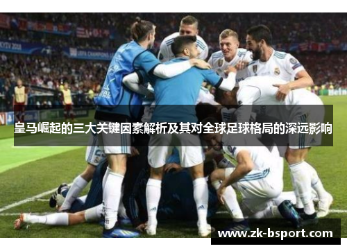 皇马崛起的三大关键因素解析及其对全球足球格局的深远影响 皇马崛起的三大关键因素解析及其对全球足球格局的深远影响