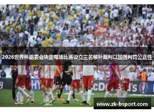 2026世界杯组委会决定每场比赛设立三名候补裁判以加强判罚公正性 2026世界杯组委会决定每场比赛设立三名候补裁判以加强判罚公正性