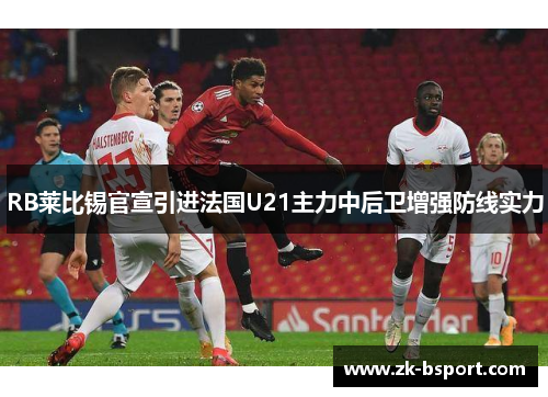 RB莱比锡官宣引进法国U21主力中后卫增强防线实力 RB莱比锡官宣引进法国U21主力中后卫增强防线实力