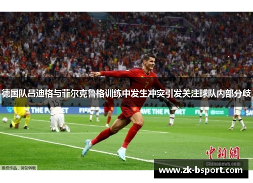 德国队吕迪格与菲尔克鲁格训练中发生冲突引发关注球队内部分歧