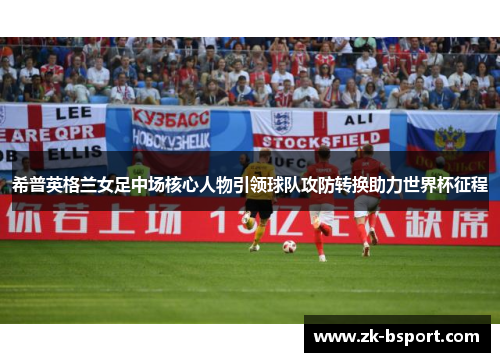 希普英格兰女足中场核心人物引领球队攻防转换助力世界杯征程