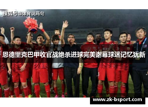 恩德里克巴甲收官战绝杀进球完美谢幕球迷记忆犹新