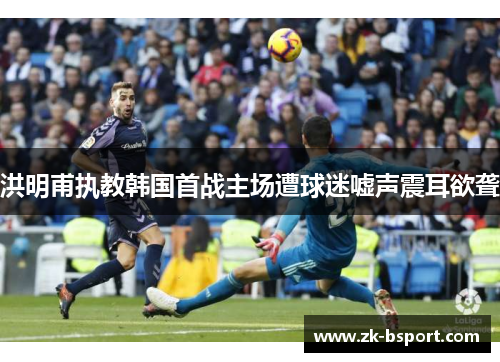 洪明甫执教韩国首战主场遭球迷嘘声震耳欲聋