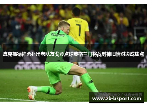 皮克福德神勇扑出老队友戈登点球英格兰门将战封神旧情对决成焦点