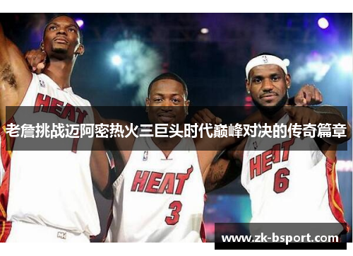 老詹挑战迈阿密热火三巨头时代巅峰对决的传奇篇章
