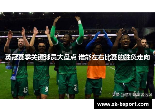 英冠赛季关键球员大盘点 谁能左右比赛的胜负走向